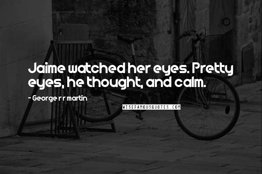 George R R Martin Quotes: Jaime watched her eyes. Pretty eyes, he thought, and calm.