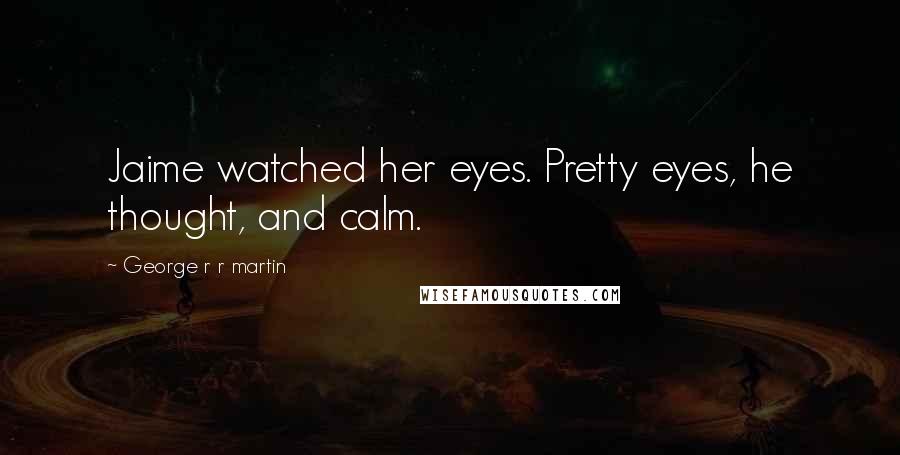 George R R Martin Quotes: Jaime watched her eyes. Pretty eyes, he thought, and calm.