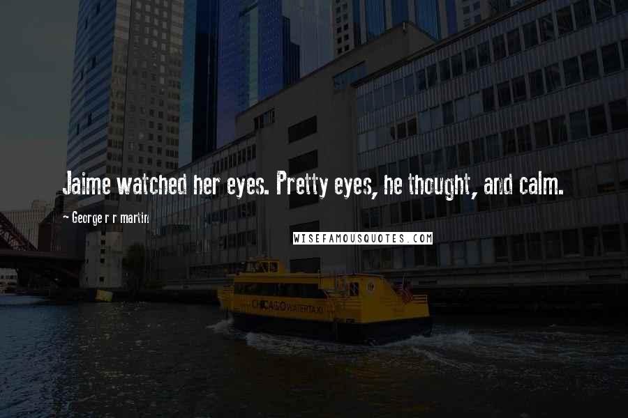 George R R Martin Quotes: Jaime watched her eyes. Pretty eyes, he thought, and calm.