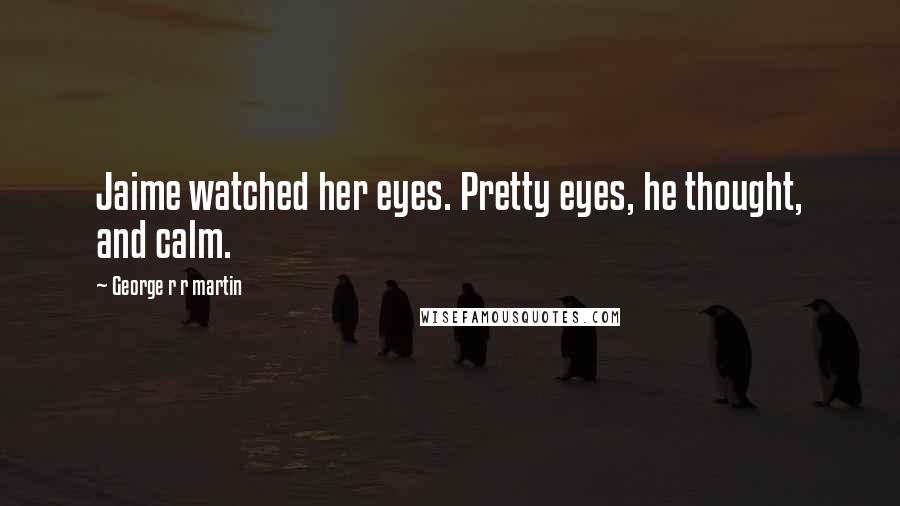 George R R Martin Quotes: Jaime watched her eyes. Pretty eyes, he thought, and calm.