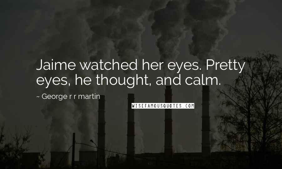 George R R Martin Quotes: Jaime watched her eyes. Pretty eyes, he thought, and calm.