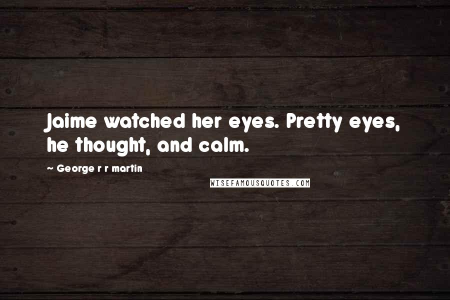 George R R Martin Quotes: Jaime watched her eyes. Pretty eyes, he thought, and calm.