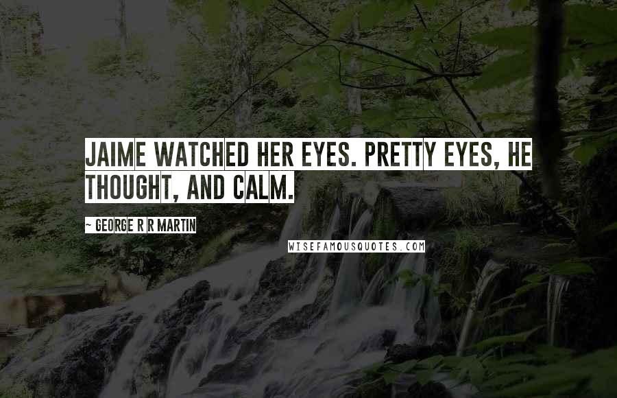 George R R Martin Quotes: Jaime watched her eyes. Pretty eyes, he thought, and calm.