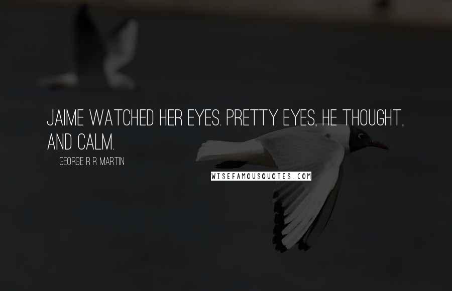 George R R Martin Quotes: Jaime watched her eyes. Pretty eyes, he thought, and calm.