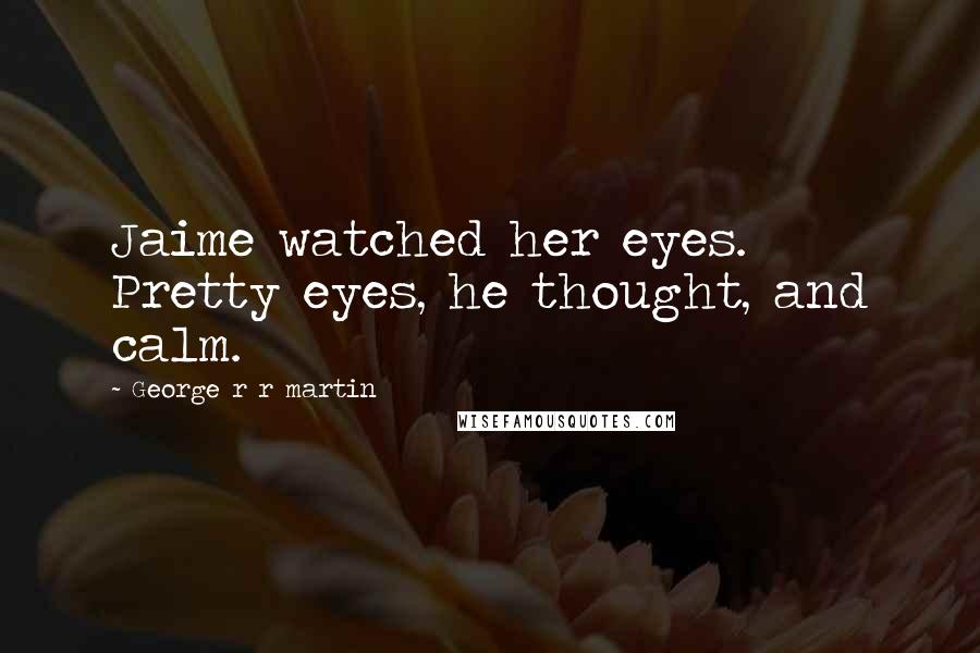 George R R Martin Quotes: Jaime watched her eyes. Pretty eyes, he thought, and calm.