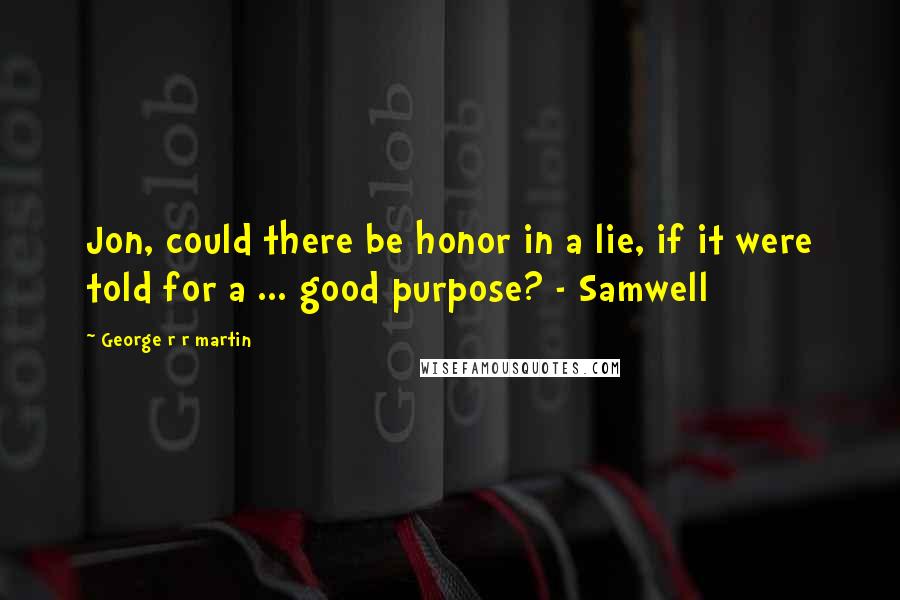George R R Martin Quotes: Jon, could there be honor in a lie, if it were told for a ... good purpose? - Samwell