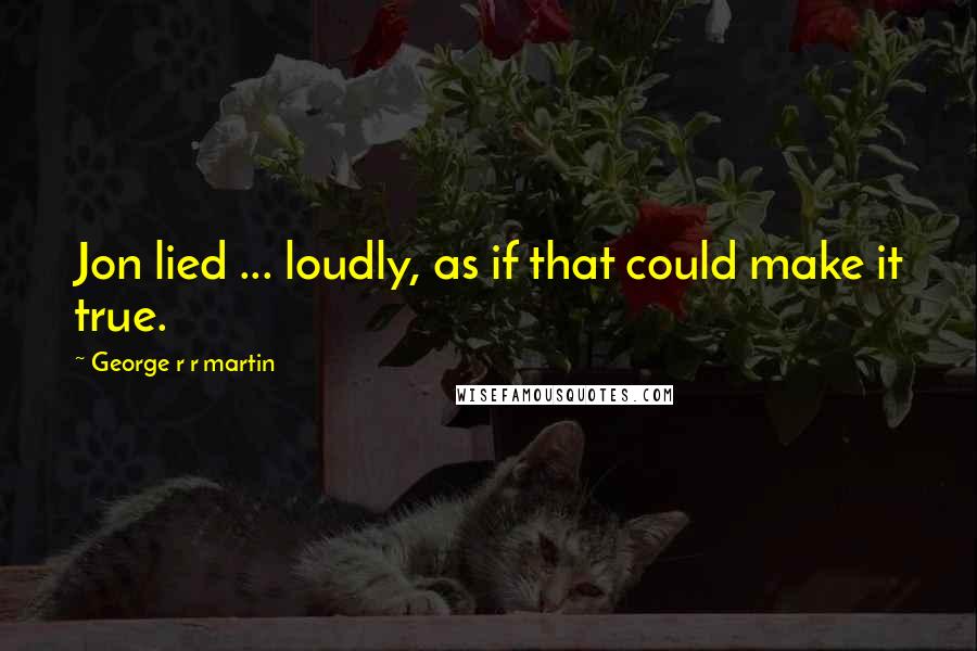George R R Martin Quotes: Jon lied ... loudly, as if that could make it true.