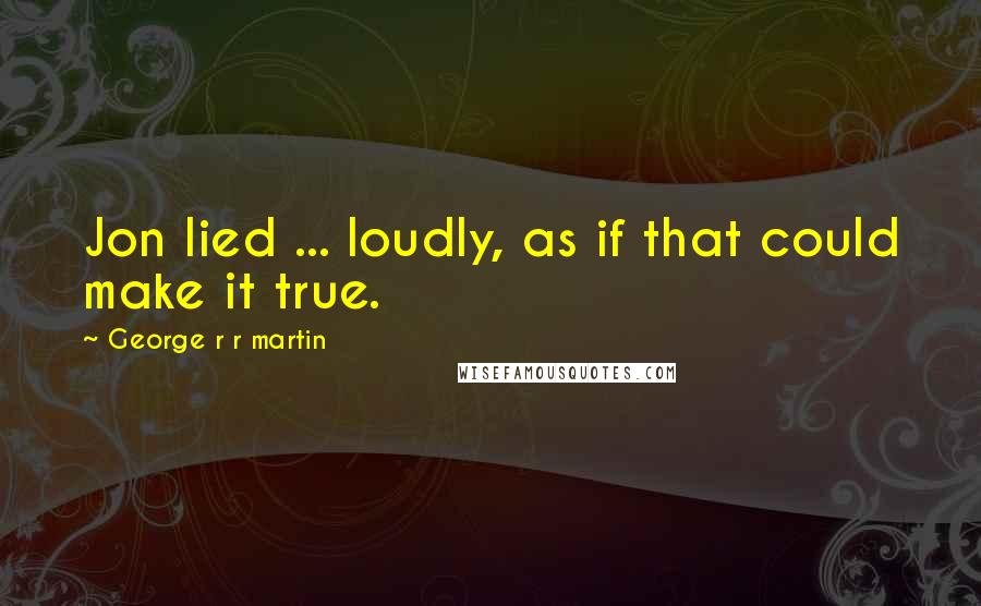 George R R Martin Quotes: Jon lied ... loudly, as if that could make it true.