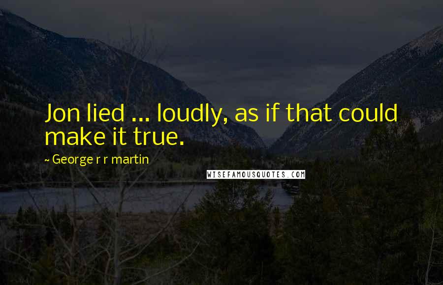 George R R Martin Quotes: Jon lied ... loudly, as if that could make it true.
