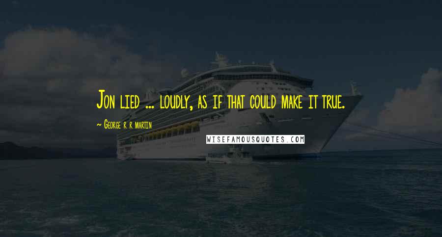 George R R Martin Quotes: Jon lied ... loudly, as if that could make it true.