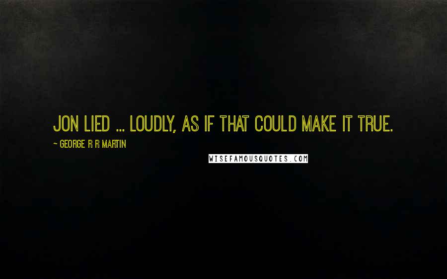 George R R Martin Quotes: Jon lied ... loudly, as if that could make it true.