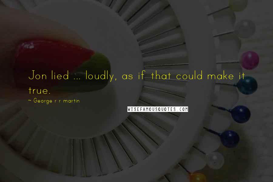 George R R Martin Quotes: Jon lied ... loudly, as if that could make it true.