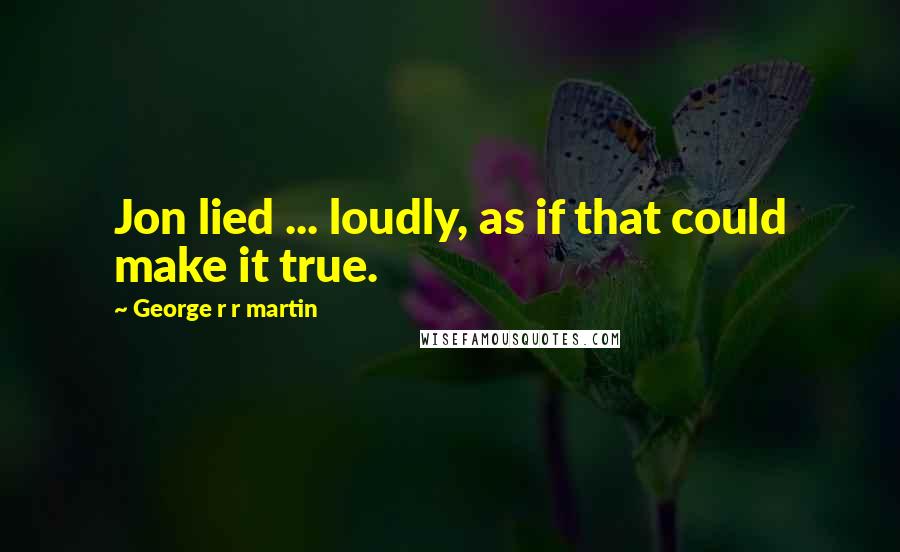 George R R Martin Quotes: Jon lied ... loudly, as if that could make it true.