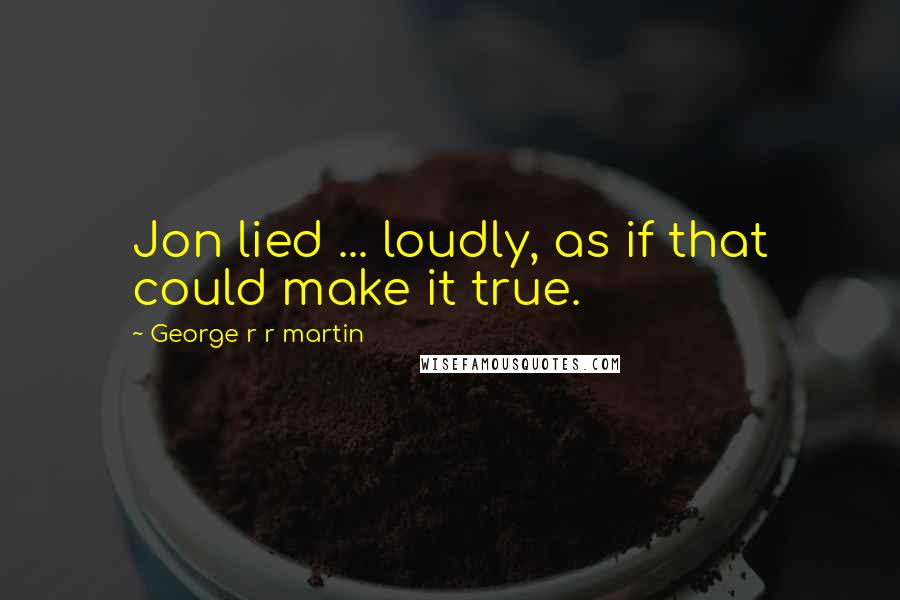 George R R Martin Quotes: Jon lied ... loudly, as if that could make it true.