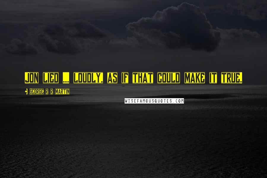 George R R Martin Quotes: Jon lied ... loudly, as if that could make it true.