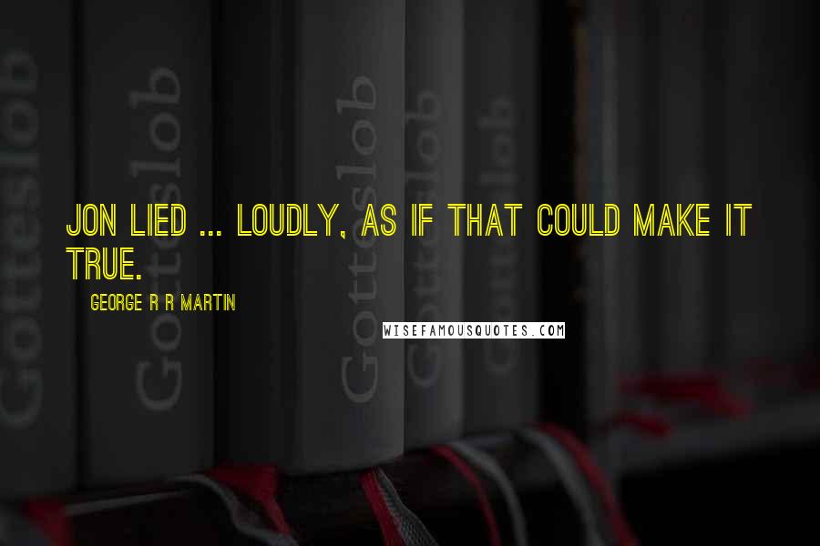 George R R Martin Quotes: Jon lied ... loudly, as if that could make it true.