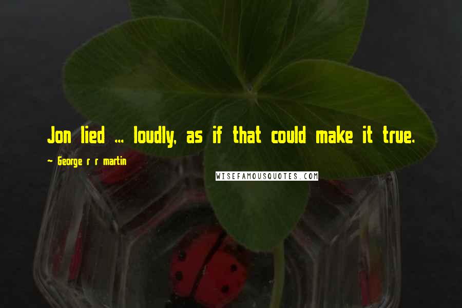 George R R Martin Quotes: Jon lied ... loudly, as if that could make it true.