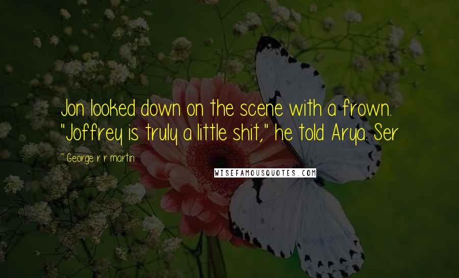 George R R Martin Quotes: Jon looked down on the scene with a frown. "Joffrey is truly a little shit," he told Arya. Ser