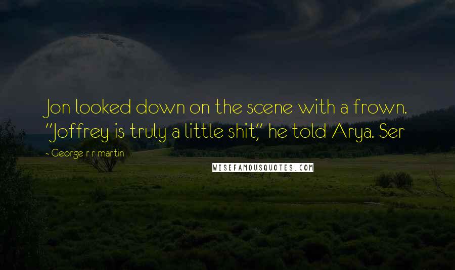 George R R Martin Quotes: Jon looked down on the scene with a frown. "Joffrey is truly a little shit," he told Arya. Ser