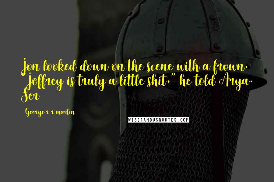 George R R Martin Quotes: Jon looked down on the scene with a frown. "Joffrey is truly a little shit," he told Arya. Ser