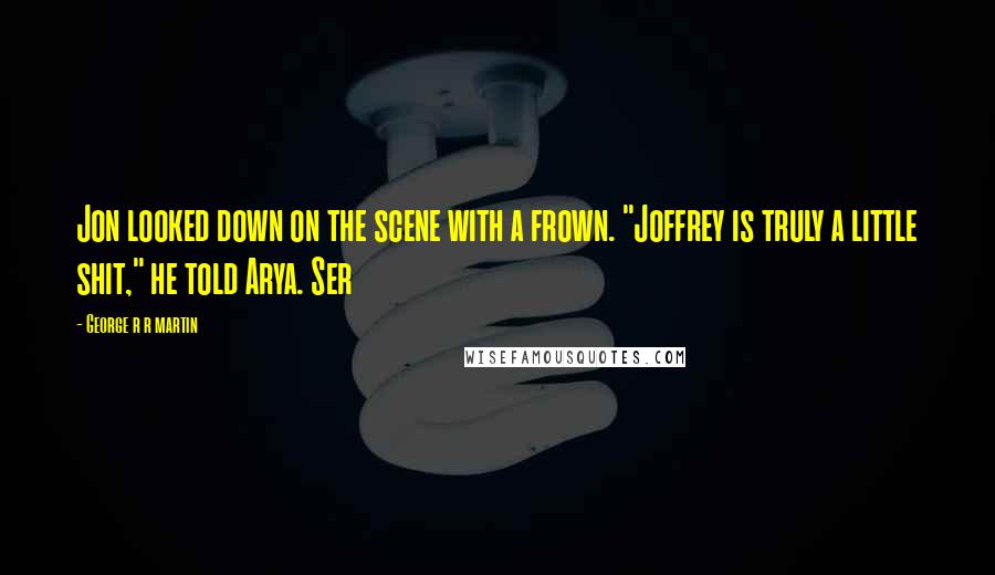 George R R Martin Quotes: Jon looked down on the scene with a frown. "Joffrey is truly a little shit," he told Arya. Ser