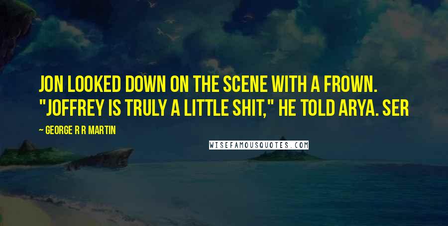 George R R Martin Quotes: Jon looked down on the scene with a frown. "Joffrey is truly a little shit," he told Arya. Ser