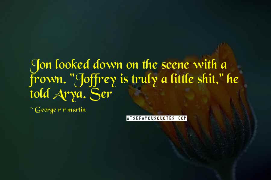 George R R Martin Quotes: Jon looked down on the scene with a frown. "Joffrey is truly a little shit," he told Arya. Ser