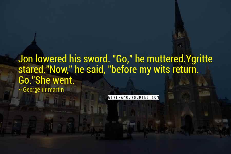 George R R Martin Quotes: Jon lowered his sword. "Go," he muttered.Ygritte stared."Now," he said, "before my wits return. Go."She went.