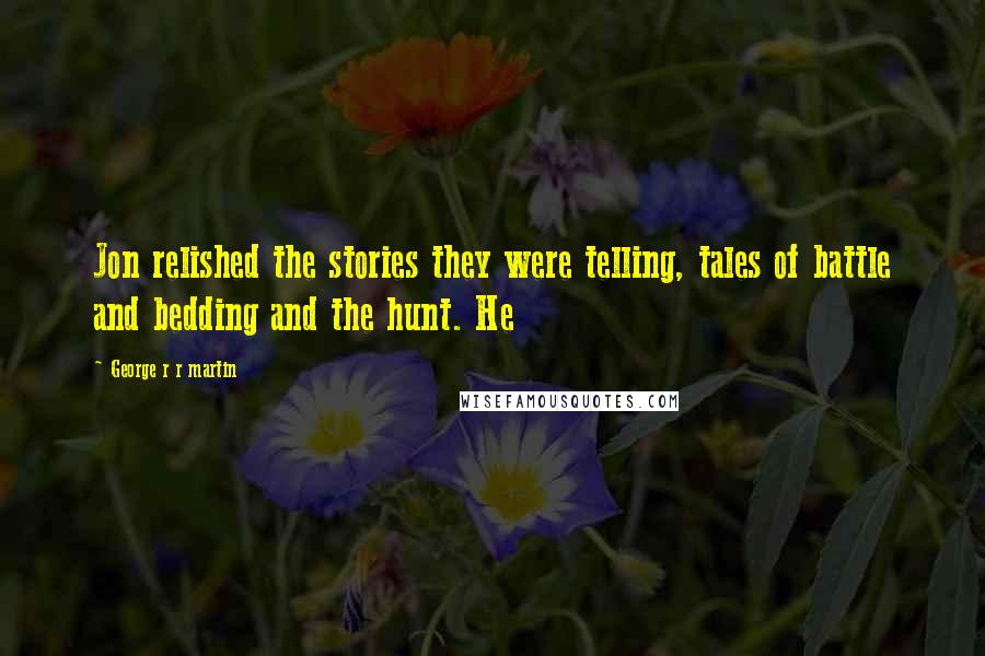 George R R Martin Quotes: Jon relished the stories they were telling, tales of battle and bedding and the hunt. He