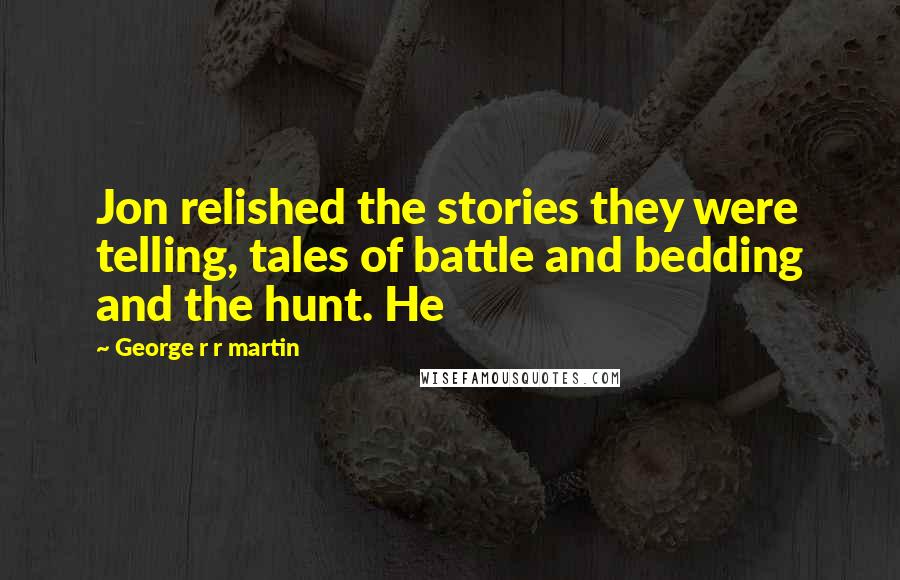 George R R Martin Quotes: Jon relished the stories they were telling, tales of battle and bedding and the hunt. He