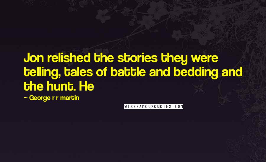 George R R Martin Quotes: Jon relished the stories they were telling, tales of battle and bedding and the hunt. He