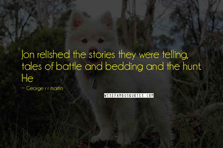 George R R Martin Quotes: Jon relished the stories they were telling, tales of battle and bedding and the hunt. He