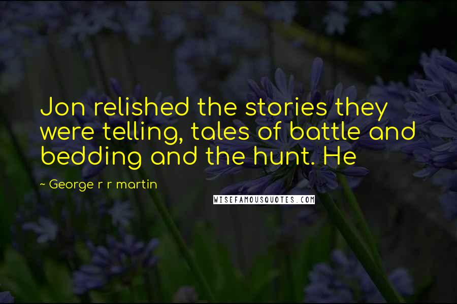 George R R Martin Quotes: Jon relished the stories they were telling, tales of battle and bedding and the hunt. He