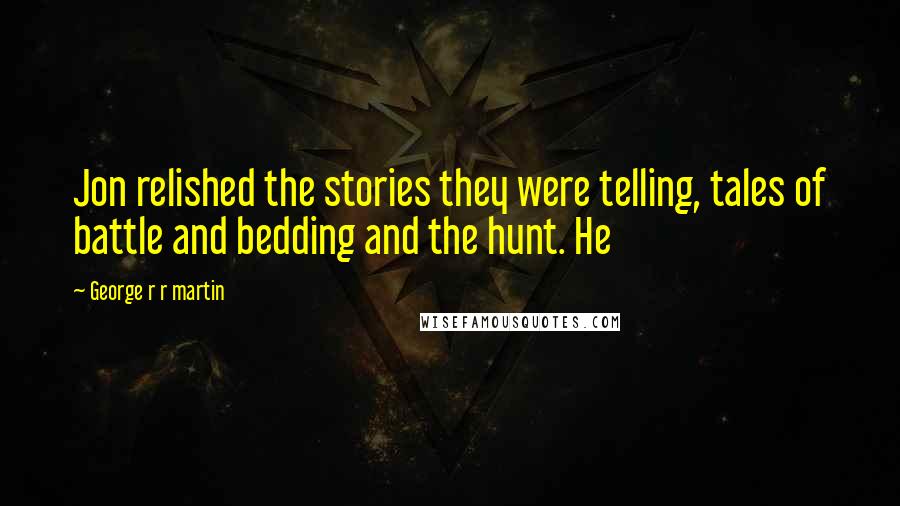 George R R Martin Quotes: Jon relished the stories they were telling, tales of battle and bedding and the hunt. He