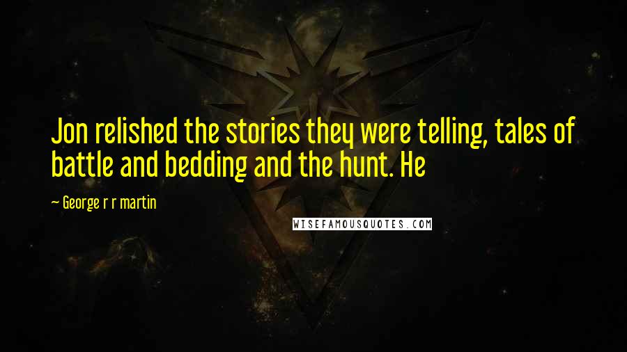 George R R Martin Quotes: Jon relished the stories they were telling, tales of battle and bedding and the hunt. He