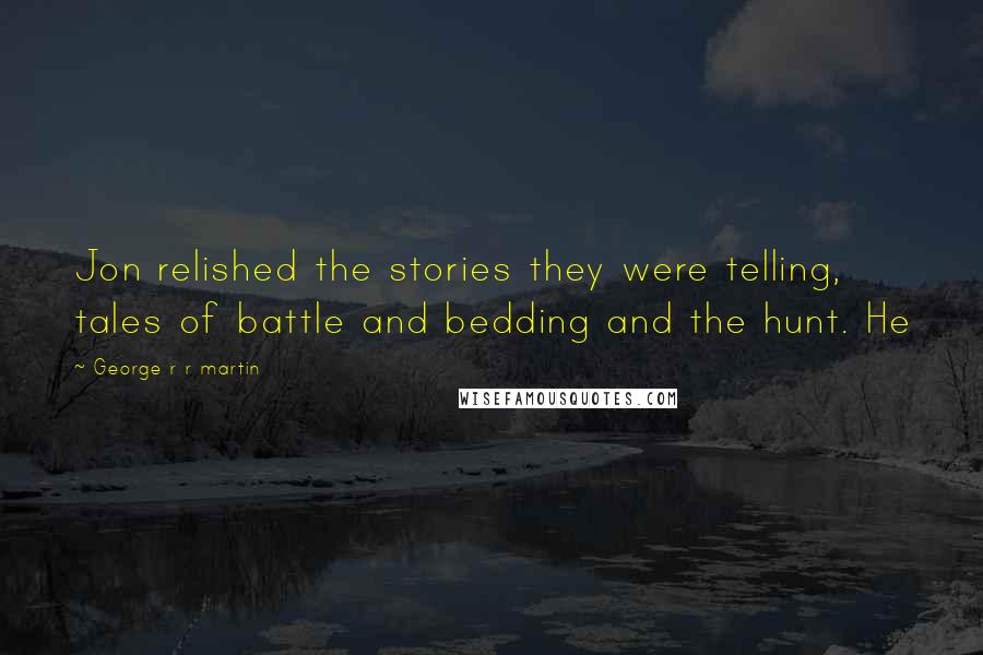 George R R Martin Quotes: Jon relished the stories they were telling, tales of battle and bedding and the hunt. He