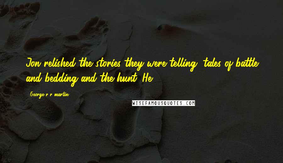 George R R Martin Quotes: Jon relished the stories they were telling, tales of battle and bedding and the hunt. He