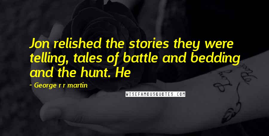 George R R Martin Quotes: Jon relished the stories they were telling, tales of battle and bedding and the hunt. He