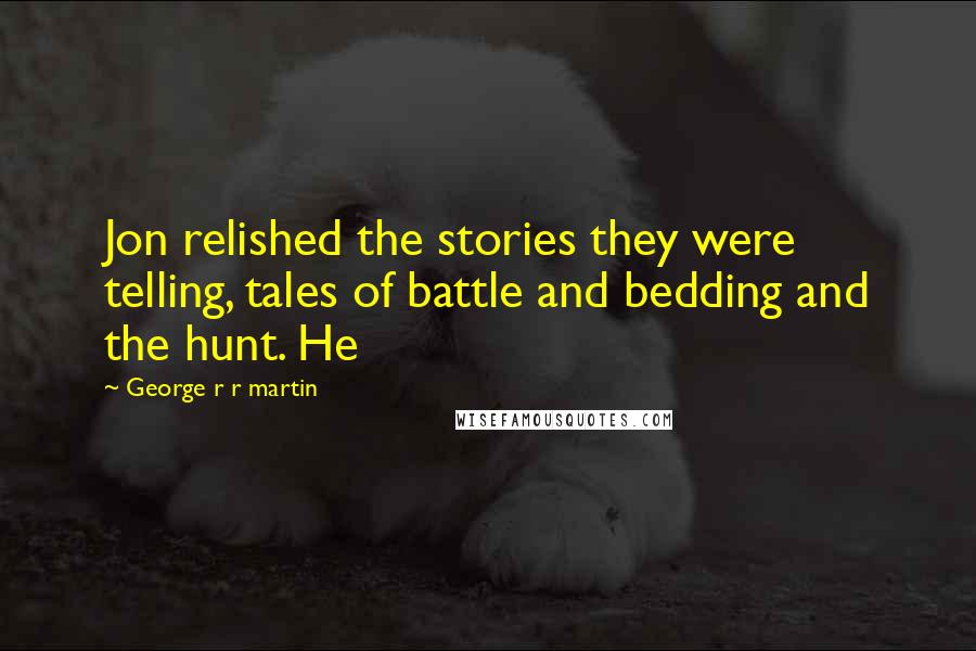 George R R Martin Quotes: Jon relished the stories they were telling, tales of battle and bedding and the hunt. He