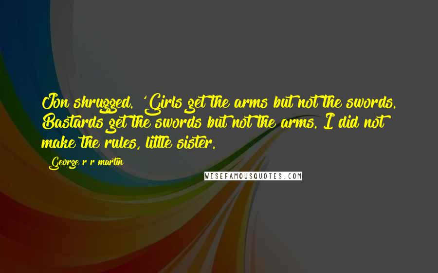 George R R Martin Quotes: Jon shrugged. 'Girls get the arms but not the swords. Bastards get the swords but not the arms. I did not make the rules, little sister.