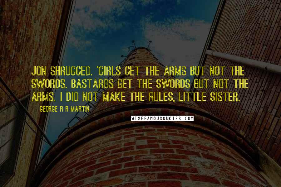 George R R Martin Quotes: Jon shrugged. 'Girls get the arms but not the swords. Bastards get the swords but not the arms. I did not make the rules, little sister.