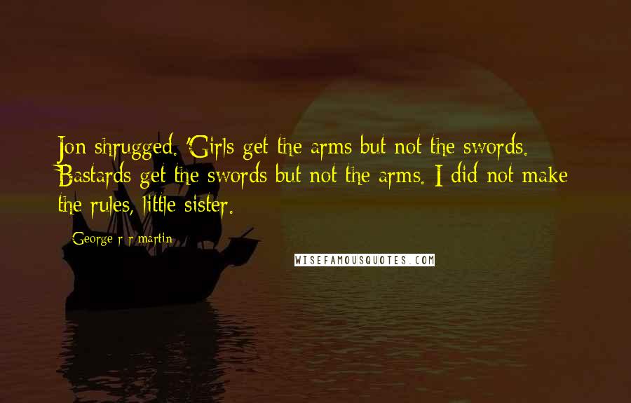 George R R Martin Quotes: Jon shrugged. 'Girls get the arms but not the swords. Bastards get the swords but not the arms. I did not make the rules, little sister.