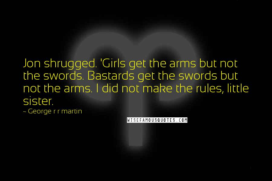 George R R Martin Quotes: Jon shrugged. 'Girls get the arms but not the swords. Bastards get the swords but not the arms. I did not make the rules, little sister.