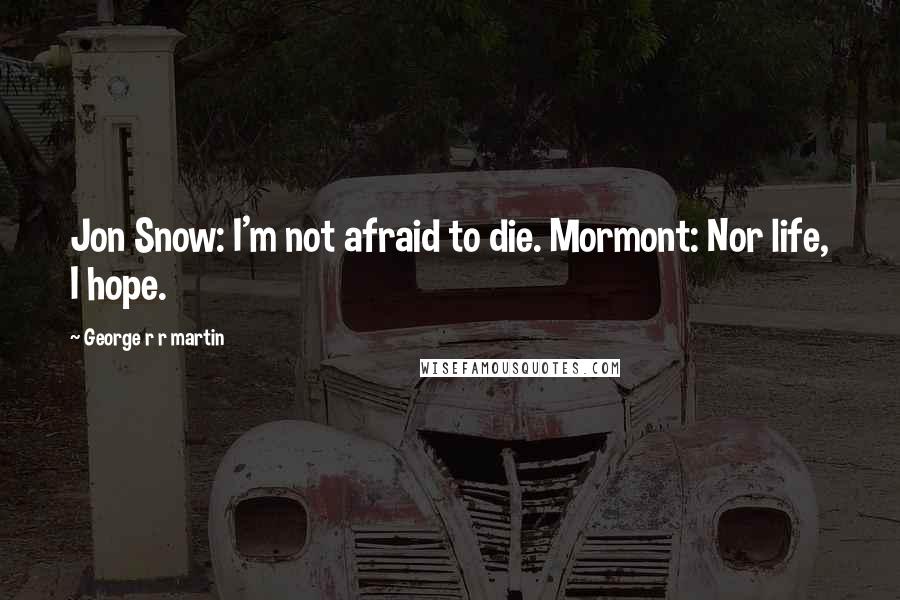 George R R Martin Quotes: Jon Snow: I'm not afraid to die. Mormont: Nor life, I hope.