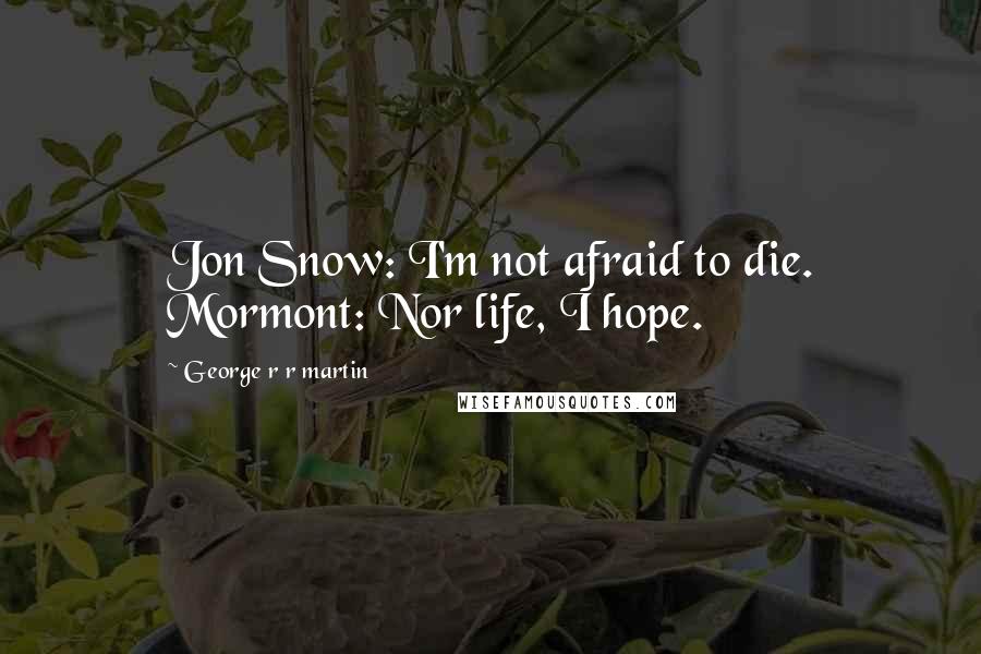 George R R Martin Quotes: Jon Snow: I'm not afraid to die. Mormont: Nor life, I hope.