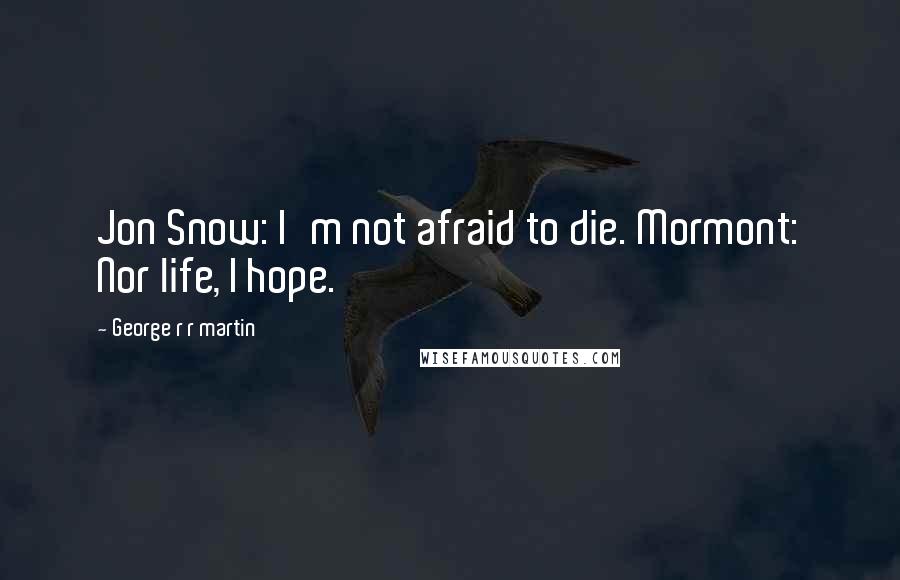 George R R Martin Quotes: Jon Snow: I'm not afraid to die. Mormont: Nor life, I hope.