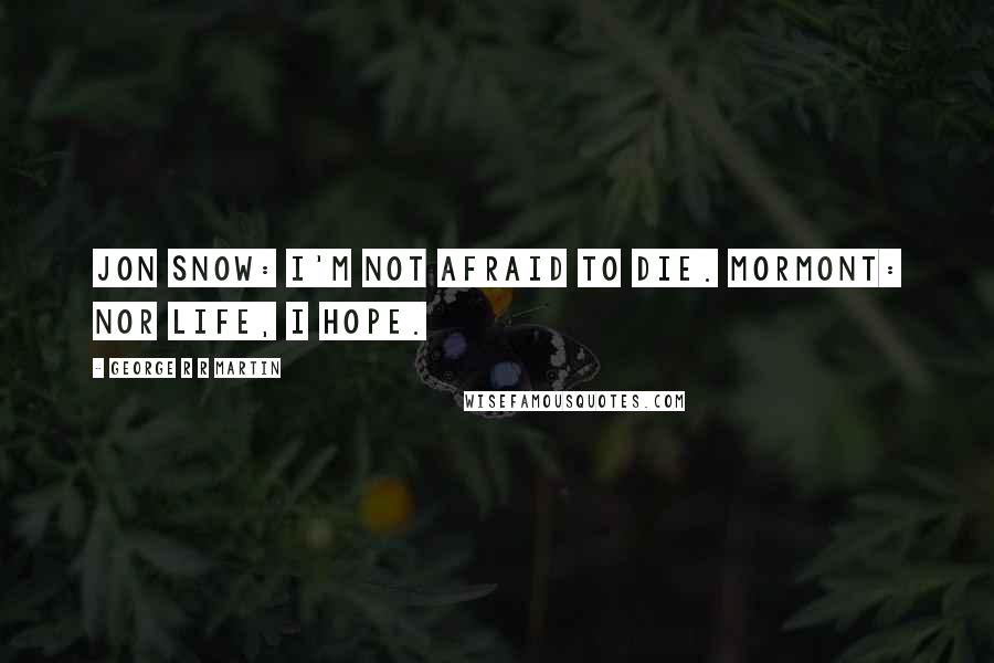 George R R Martin Quotes: Jon Snow: I'm not afraid to die. Mormont: Nor life, I hope.