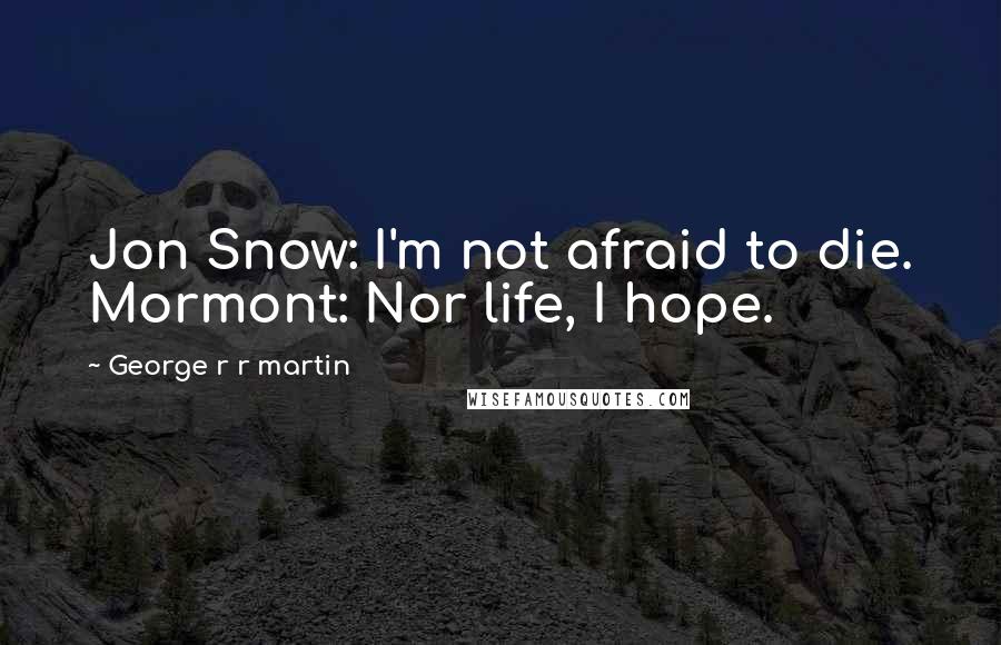 George R R Martin Quotes: Jon Snow: I'm not afraid to die. Mormont: Nor life, I hope.