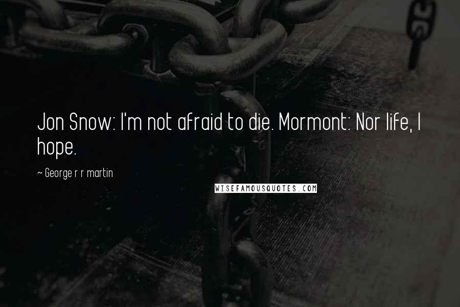 George R R Martin Quotes: Jon Snow: I'm not afraid to die. Mormont: Nor life, I hope.