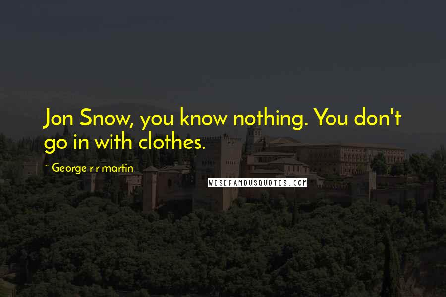 George R R Martin Quotes: Jon Snow, you know nothing. You don't go in with clothes.